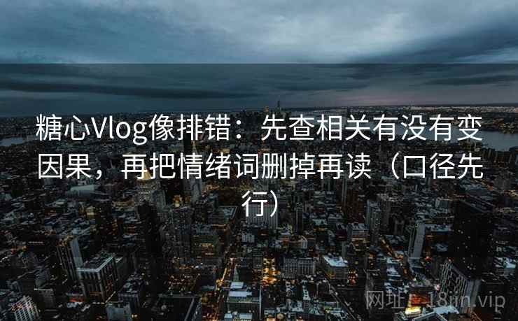 糖心Vlog像排错:先查相关有没有变因果,再把情绪词删掉再读(口径先行) 糖心Vlog像排错:先查相关有没有变因果,再把情绪词删掉再读(口径先行)