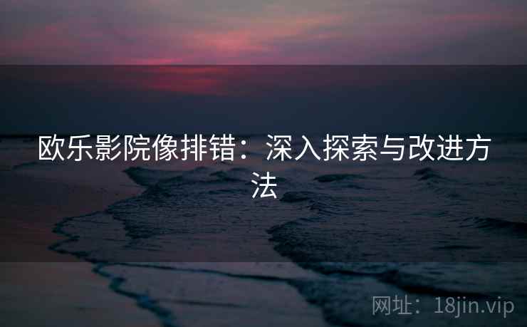 欧乐影院像排错:深入探索与改进方法 欧乐影院像排错:深入探索与改进方法