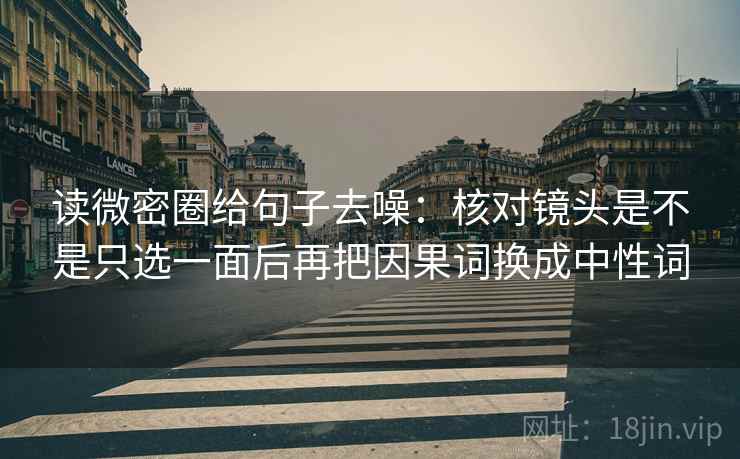 读微密圈给句子去噪:核对镜头是不是只选一面后再把因果词换成中性词 读微密圈给句子去噪:核对镜头是不是只选一面后再把因果词换成中性词