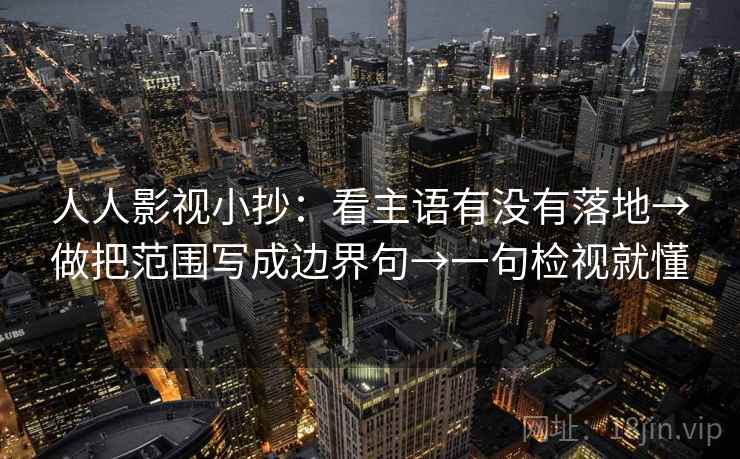 人人影视小抄:看主语有没有落地→做把范围写成边界句→一句检视就懂 人人影视小抄:看主语有没有落地→做把范围写成边界句→一句检视就懂