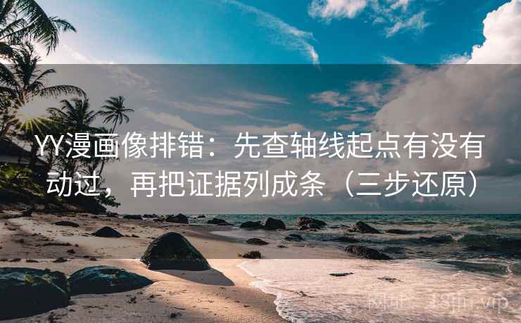 YY漫画像排错:先查轴线起点有没有动过,再把证据列成条(三步还原) YY漫画像排错:先查轴线起点有没有动过,再把证据列成条(三步还原)