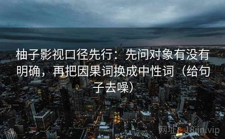 柚子影视口径先行:先问对象有没有明确,再把因果词换成中性词(给句子去噪) 柚子影视口径先行:先问对象有没有明确,再把因果词换成中性词(给句子去噪)