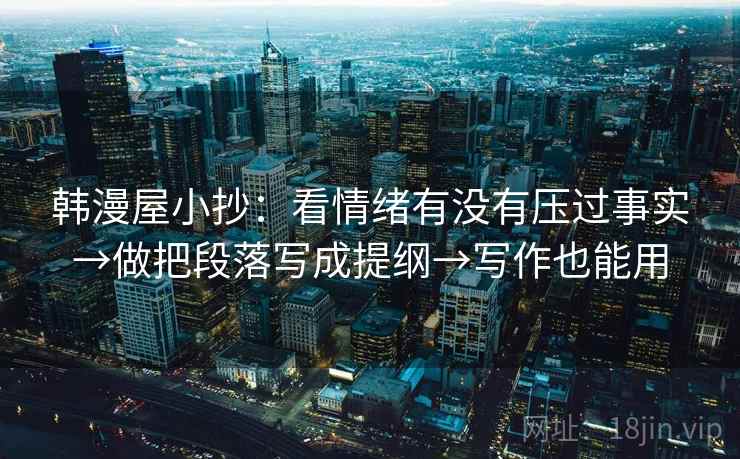 韩漫屋小抄:看情绪有没有压过事实→做把段落写成提纲→写作也能用 韩漫屋小抄:看情绪有没有压过事实→做把段落写成提纲→写作也能用