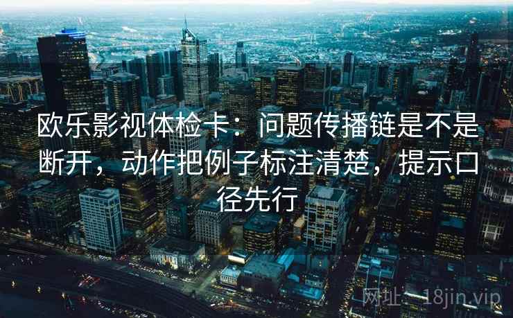 欧乐影视体检卡:问题传播链是不是断开,动作把例子标注清楚,提示口径先行 欧乐影视体检卡:问题传播链是不是断开,动作把例子标注清楚,提示口径先行