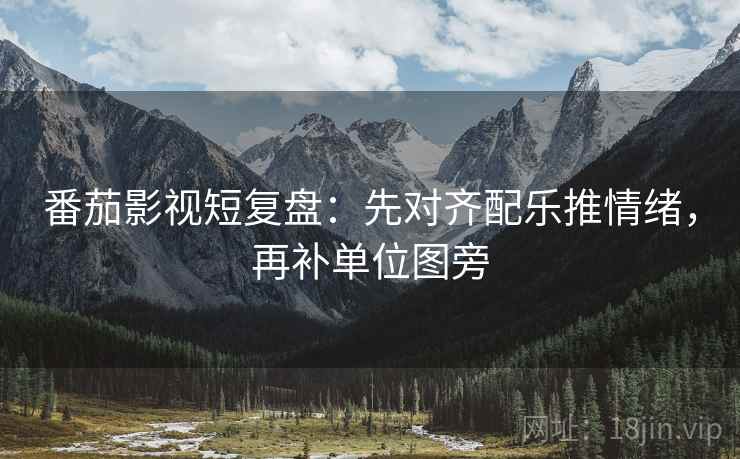 番茄影视短复盘:先对齐配乐推情绪,再补单位图旁 番茄影视短复盘:先对齐配乐推情绪,再补单位图旁