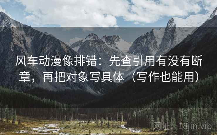 风车动漫像排错:先查引用有没有断章,再把对象写具体(写作也能用) 风车动漫像排错:先查引用有没有断章,再把对象写具体(写作也能用)