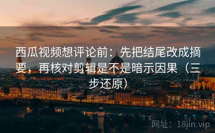 西瓜视频想评论前:先把结尾改成摘要,再核对剪辑是不是暗示因果(三步还原) 西瓜视频想评论前:先把结尾改成摘要,再核对剪辑是不是暗示因果(三步还原)