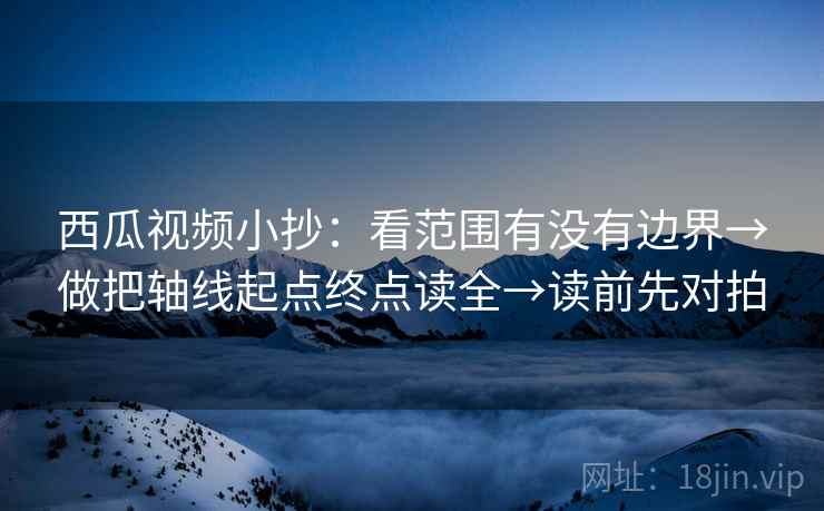 西瓜视频小抄:看范围有没有边界→做把轴线起点终点读全→读前先对拍 西瓜视频小抄:看范围有没有边界→做把轴线起点终点读全→读前先对拍