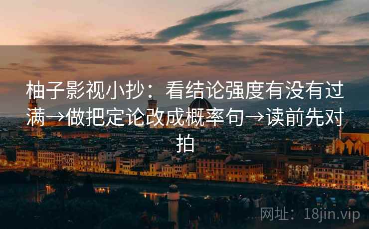 柚子影视小抄：看结论强度有没有过满→做把定论改成概率句→读前先对拍
