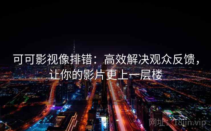 可可影视像排错:高效解决观众反馈,让你的影片更上一层楼 可可影视像排错:高效解决观众反馈,让你的影片更上一层楼