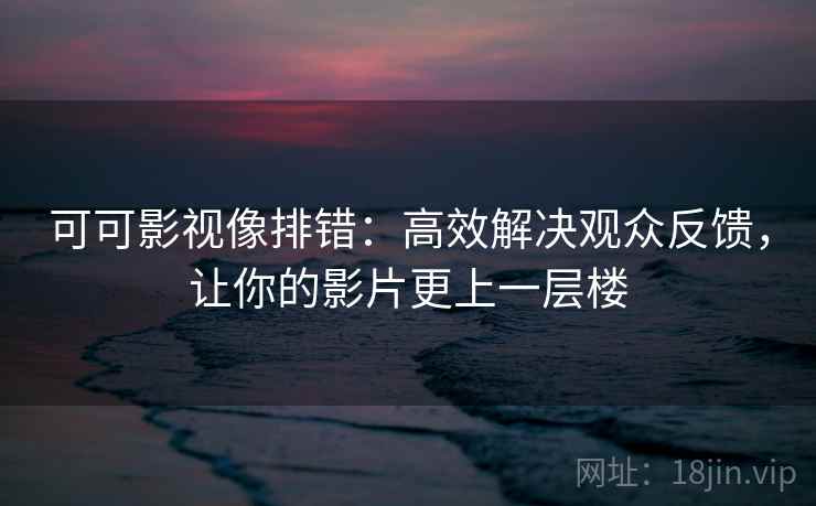可可影视像排错:高效解决观众反馈,让你的影片更上一层楼 可可影视像排错:高效解决观众反馈,让你的影片更上一层楼