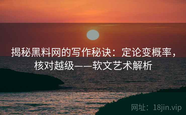 揭秘黑料网的写作秘诀:定论变概率,核对越级——软文艺术解析 揭秘黑料网的写作秘诀:定论变概率,核对越级——软文艺术解析